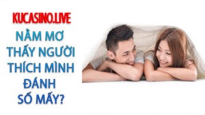 Mơ thấy người thích mình nên đánh số mấy